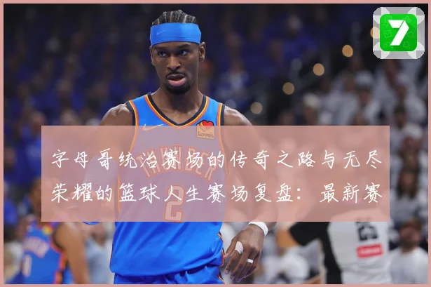 字母哥统治赛场的传奇之路与无尽荣耀的篮球人生赛场复盘：最新赛事动态与深度分析