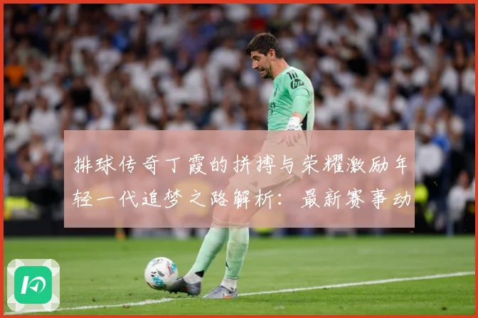 排球传奇丁霞的拼搏与荣耀激励年轻一代追梦之路解析：最新赛事动态与深度分析
