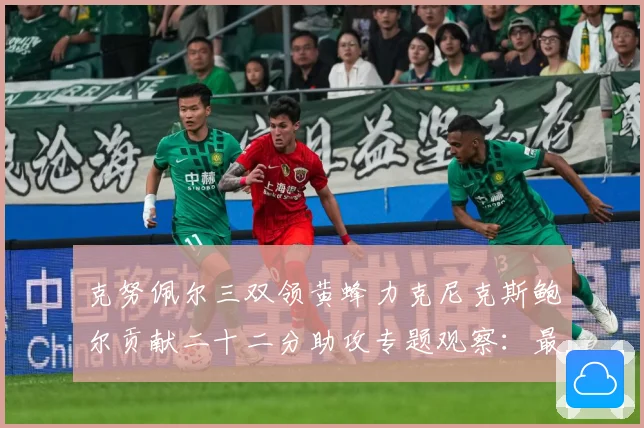 克努佩尔三双领黄蜂力克尼克斯鲍尔贡献二十二分助攻专题观察：最新赛事动态与深度分析