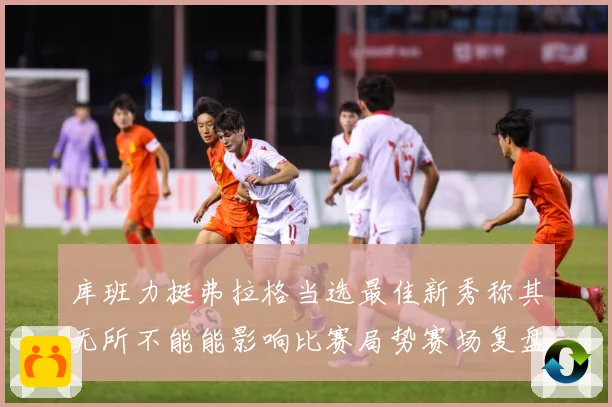 库班力挺弗拉格当选最佳新秀称其无所不能能影响比赛局势赛场复盘：最新赛事动态与深度分析