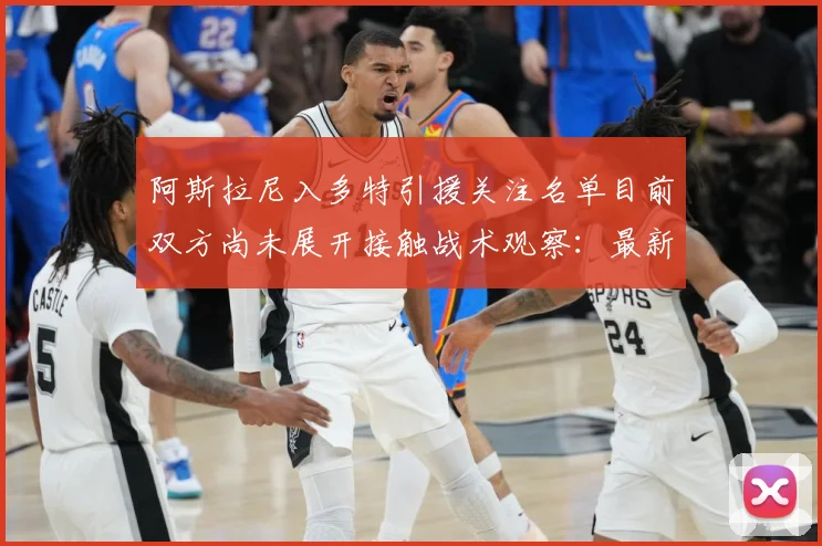 阿斯拉尼入多特引援关注名单目前双方尚未展开接触战术观察：最新赛事动态与深度分析