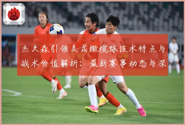 杰夫森引领美式橄榄球技术特点与战术价值解析：最新赛事动态与深度分析