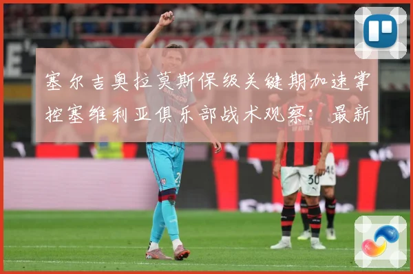 塞尔吉奥拉莫斯保级关键期加速掌控塞维利亚俱乐部战术观察：最新赛事动态与深度分析