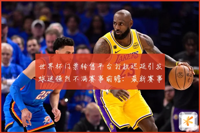 世界杯门票转售平台打款迟延引发球迷强烈不满赛事前瞻：最新赛事动态与深度分析