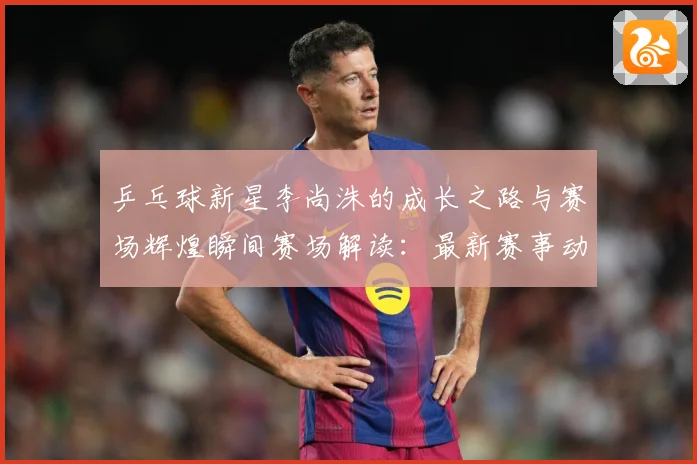 乒乓球新星李尚洙的成长之路与赛场辉煌瞬间赛场解读：最新赛事动态与深度分析