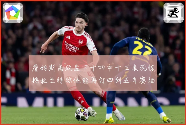 詹姆斯高效轰下十四中十三表现惊艳杜兰特称他能再打四到五年赛场复盘：最新赛事动态与深度分析