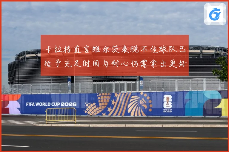 卡拉格直言维尔茨表现不佳球队已给予充足时间与耐心仍需拿出更好战术观察：最新赛事动态与深度分析