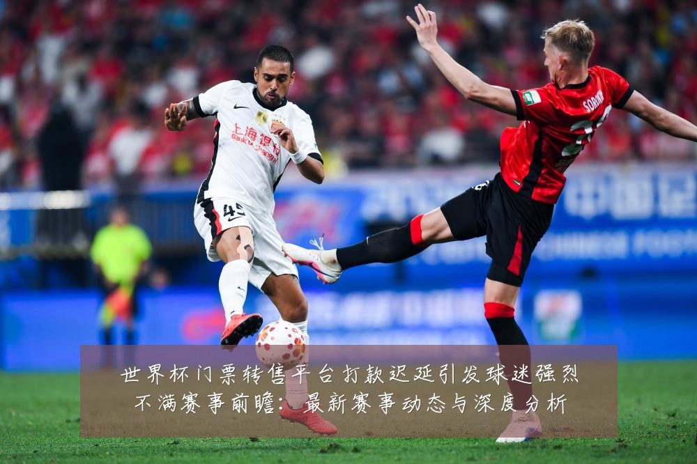 世界杯门票转售平台打款迟延引发球迷强烈不满赛事前瞻:最新赛事动态与深度分析