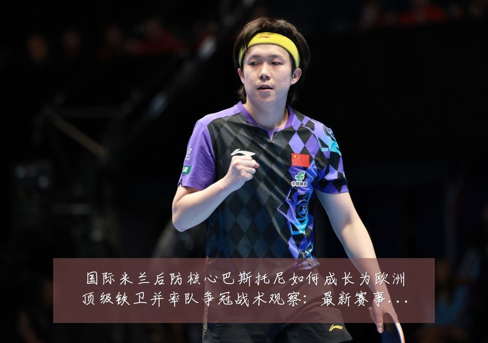 国际米兰后防核心巴斯托尼如何成长为欧洲顶级铁卫并率队争冠战术观察:最新赛事动态与深度分析