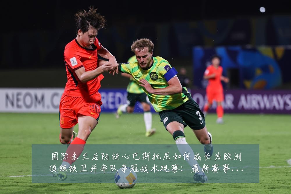 国际米兰后防核心巴斯托尼如何成长为欧洲顶级铁卫并率队争冠战术观察:最新赛事动态与深度分析