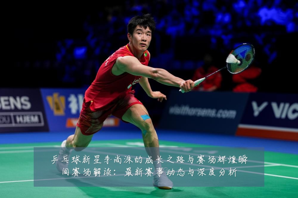 乒乓球新星李尚洙的成长之路与赛场辉煌瞬间赛场解读:最新赛事动态与深度分析