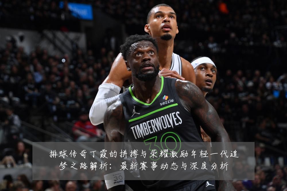 排球传奇丁霞的拼搏与荣耀激励年轻一代追梦之路解析：最新赛事动态与深度分析