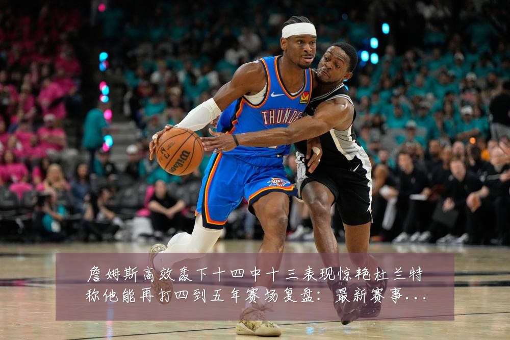 詹姆斯高效轰下十四中十三表现惊艳杜兰特称他能再打四到五年赛场复盘：最新赛事动态与深度分析