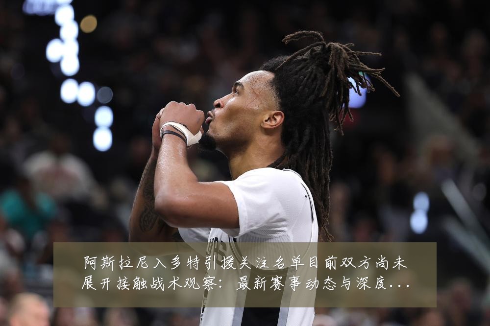 阿斯拉尼入多特引援关注名单目前双方尚未展开接触战术观察:最新赛事动态与深度分析