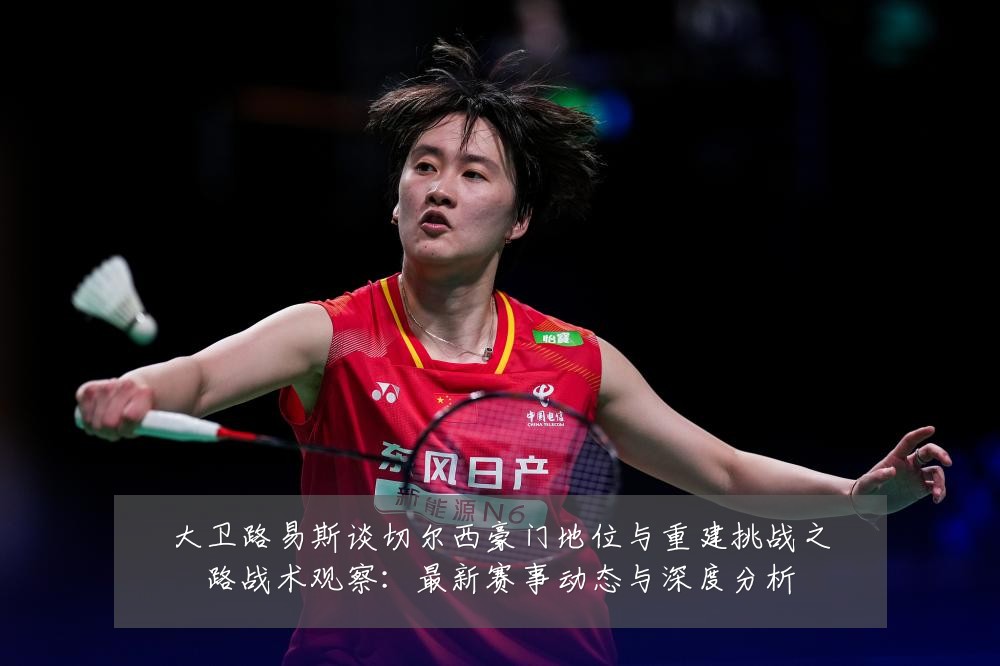 大卫路易斯谈切尔西豪门地位与重建挑战之路战术观察:最新赛事动态与深度分析