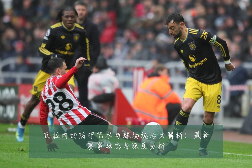 瓦拉内的防守艺术与球场统治力解析:最新赛事动态与深度分析