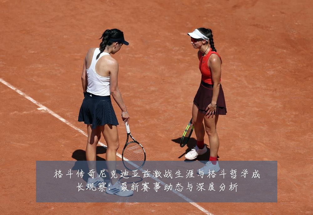 格斗传奇尼克迪亚兹激战生涯与格斗哲学成长观察：最新赛事动态与深度分析